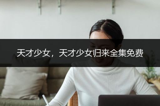 天才少女，天才少女归来全集免费